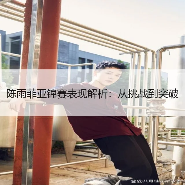陈雨菲亚锦赛表现解析：从挑战到突破
