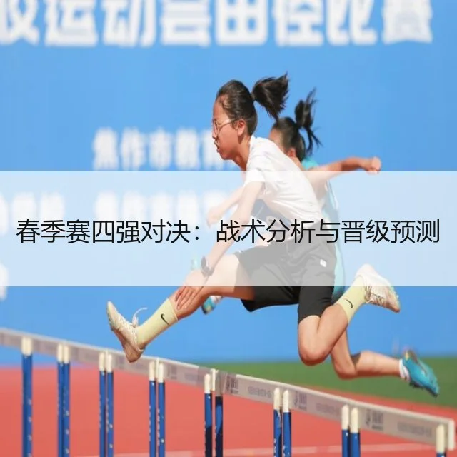 春季赛四强对决：战术分析与晋级预测